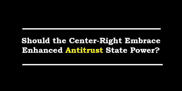 Should the Center-Right Embrace Enhanced Antitrust State Power?